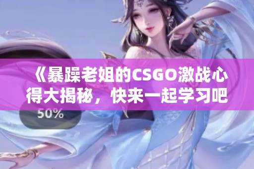 《暴躁老姐的CSGO激战心得大揭秘，快来一起学习吧》