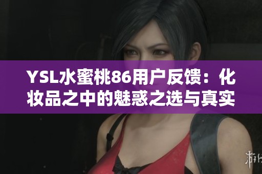YSL水蜜桃86用户反馈：化妆品之中的魅惑之选与真实体验
