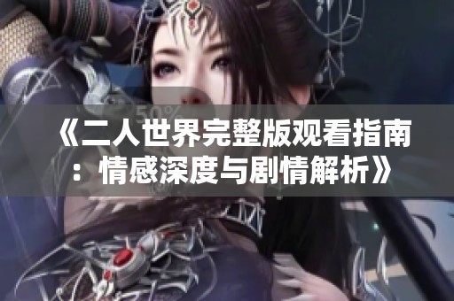《二人世界完整版观看指南：情感深度与剧情解析》