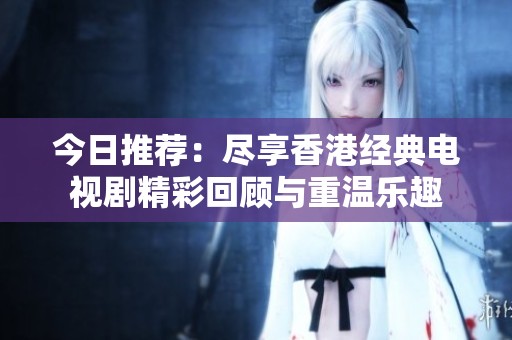 今日推荐：尽享香港经典电视剧精彩回顾与重温乐趣