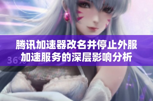 腾讯加速器改名并停止外服加速服务的深层影响分析