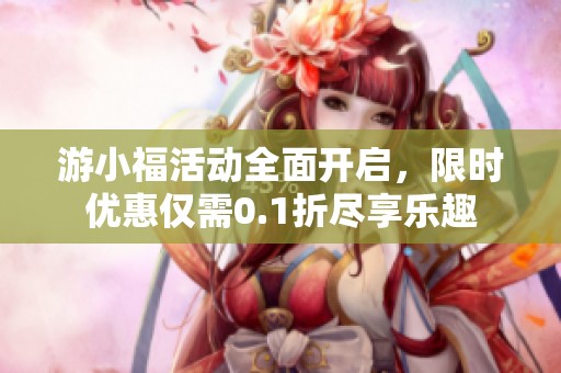 游小福活动全面开启，限时优惠仅需0.1折尽享乐趣