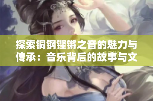 探索铜钢铿锵之音的魅力与传承：音乐背后的故事与文化