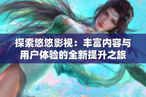 探索悠悠影视：丰富内容与用户体验的全新提升之旅