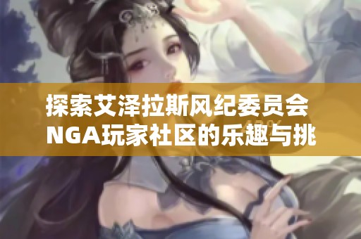 探索艾泽拉斯风纪委员会 NGA玩家社区的乐趣与挑战