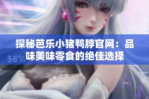 探秘芭乐小猪鸭脖官网：品味美味零食的绝佳选择
