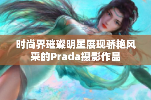 时尚界璀璨明星展现骄艳风采的Prada摄影作品