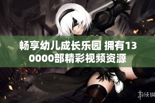 畅享幼儿成长乐园 拥有130000部精彩视频资源