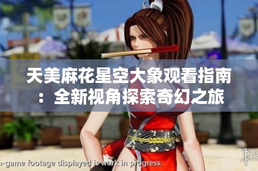 天美麻花星空大象观看指南：全新视角探索奇幻之旅