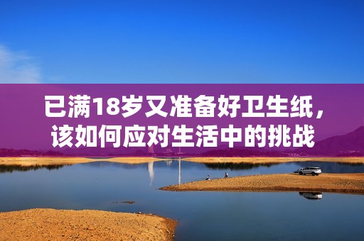 已满18岁又准备好卫生纸，该如何应对生活中的挑战