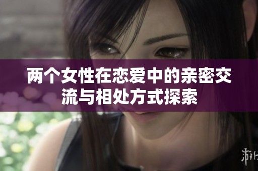 两个女性在恋爱中的亲密交流与相处方式探索