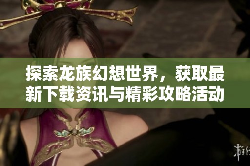 探索龙族幻想世界，获取最新下载资讯与精彩攻略活动解析