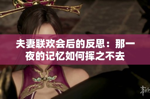 夫妻联欢会后的反思：那一夜的记忆如何挥之不去