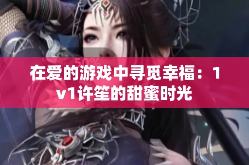 在爱的游戏中寻觅幸福：1v1许笙的甜蜜时光