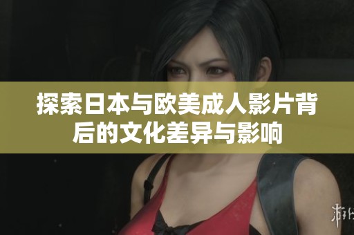 探索日本与欧美成人影片背后的文化差异与影响