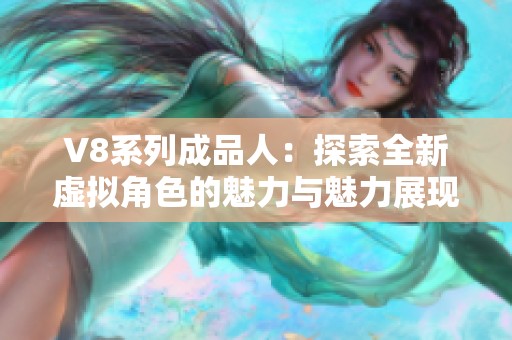 V8系列成品人：探索全新虚拟角色的魅力与魅力展现