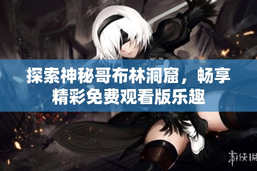 探索神秘哥布林洞窟，畅享精彩免费观看版乐趣