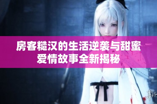 房客糙汉的生活逆袭与甜蜜爱情故事全新揭秘