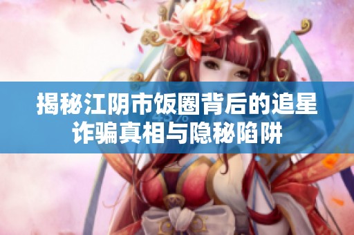 揭秘江阴市饭圈背后的追星诈骗真相与隐秘陷阱