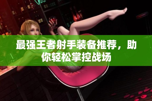 最强王者射手装备推荐，助你轻松掌控战场