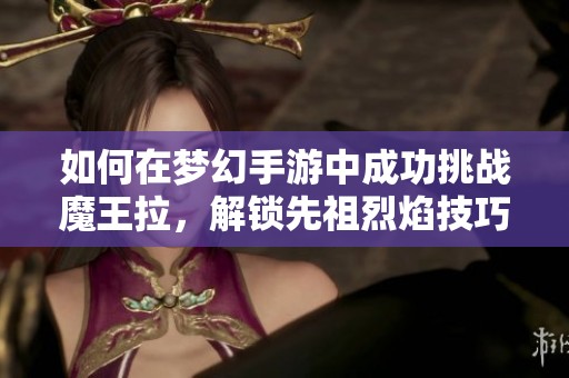 如何在梦幻手游中成功挑战魔王拉，解锁先祖烈焰技巧攻略