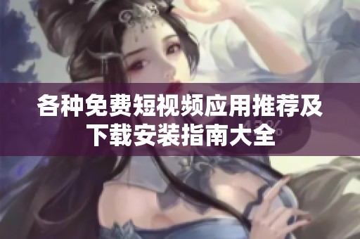 各种免费短视频应用推荐及下载安装指南大全