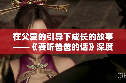 在父爱的引导下成长的故事——《要听爸爸的话》深度解析