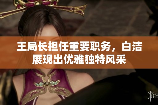 王局长担任重要职务，白洁展现出优雅独特风采