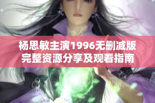 杨思敏主演1996无删减版完整资源分享及观看指南