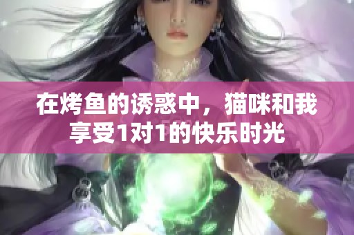 在烤鱼的诱惑中，猫咪和我享受1对1的快乐时光