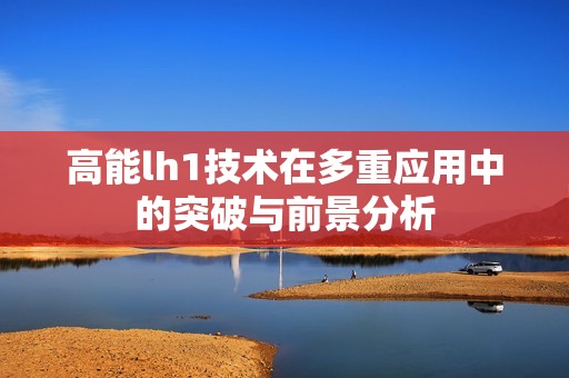 高能lh1技术在多重应用中的突破与前景分析