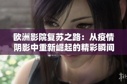 欧洲影院复苏之路：从疫情阴影中重新崛起的精彩瞬间