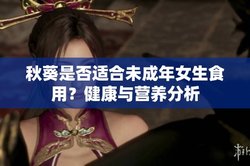 秋葵是否适合未成年女生食用？健康与营养分析
