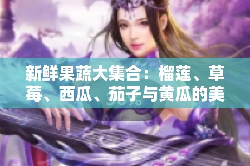 新鲜果蔬大集合：榴莲、草莓、西瓜、茄子与黄瓜的美味碰撞