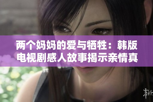 两个妈妈的爱与牺牲：韩版电视剧感人故事揭示亲情真谛