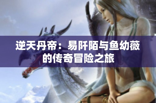 逆天丹帝：易阡陌与鱼幼薇的传奇冒险之旅