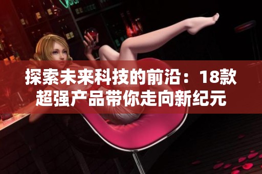 探索未来科技的前沿：18款超强产品带你走向新纪元