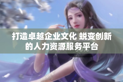 打造卓越企业文化 蜕变创新的人力资源服务平台