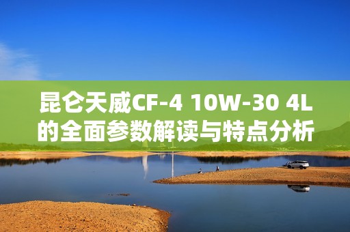昆仑天威CF-4 10W-30 4L的全面参数解读与特点分析