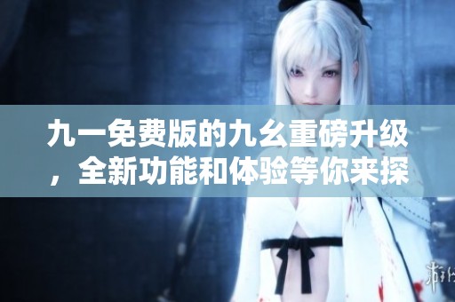 九一免费版的九幺重磅升级，全新功能和体验等你来探索