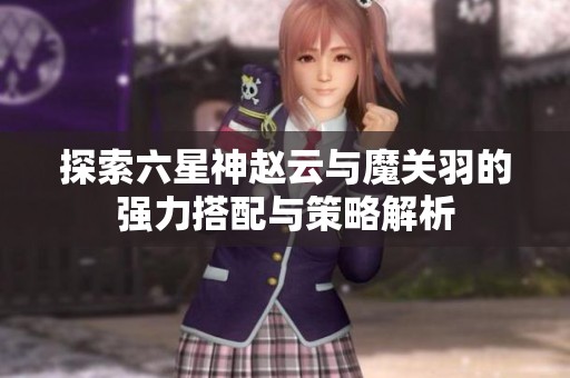 探索六星神赵云与魔关羽的强力搭配与策略解析