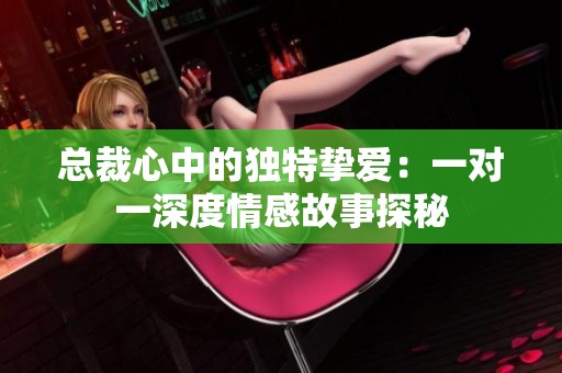 总裁心中的独特挚爱：一对一深度情感故事探秘