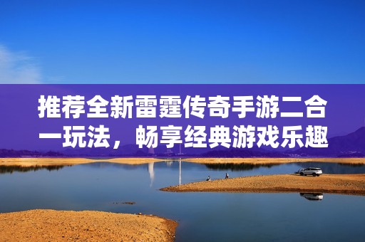 推荐全新雷霆传奇手游二合一玩法，畅享经典游戏乐趣