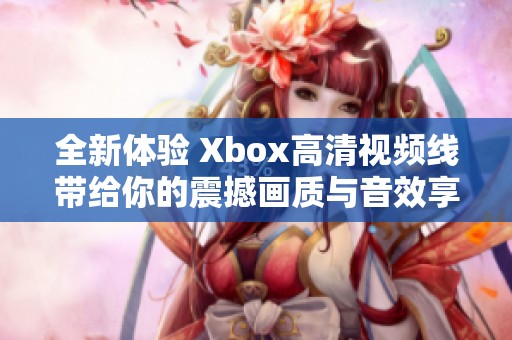 全新体验 Xbox高清视频线带给你的震撼画质与音效享受
