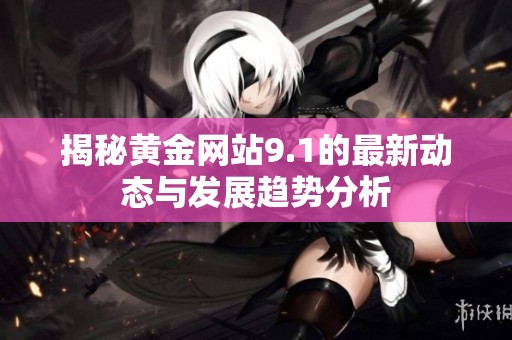 揭秘黄金网站9.1的最新动态与发展趋势分析