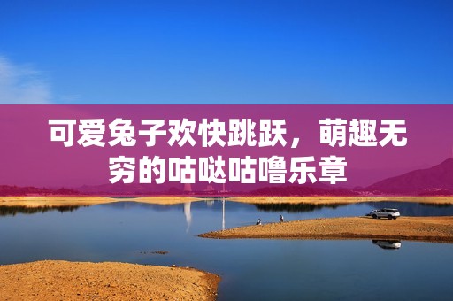 可爱兔子欢快跳跃，萌趣无穷的咕哒咕噜乐章