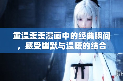 重温歪歪漫画中的经典瞬间，感受幽默与温暖的结合
