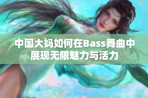 中国大妈如何在Bass舞曲中展现无限魅力与活力