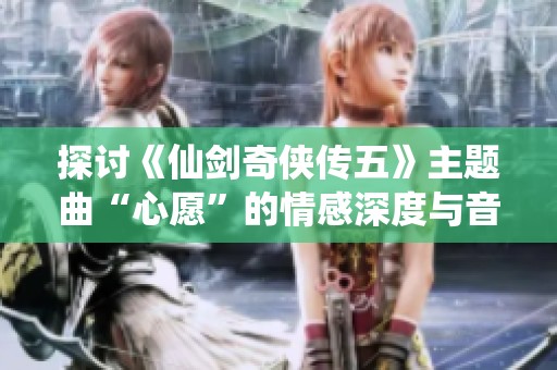 探讨《仙剑奇侠传五》主题曲“心愿”的情感深度与音乐表达
