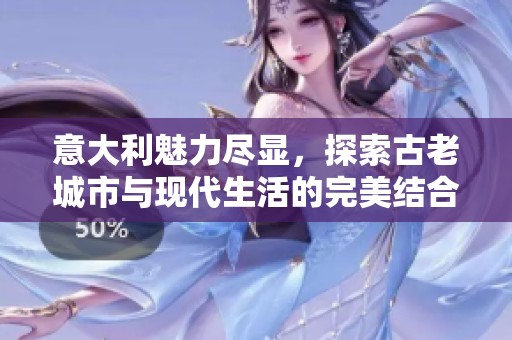 意大利魅力尽显，探索古老城市与现代生活的完美结合